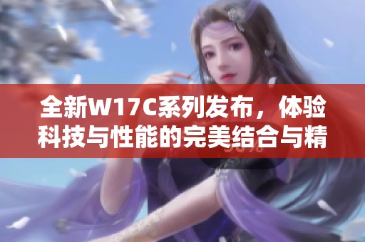 全新W17C系列发布，体验科技与性能的完美结合与精彩创新