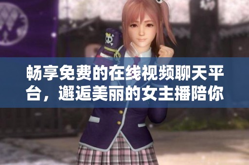 畅享免费的在线视频聊天平台，邂逅美丽的女主播陪你畅聊无阻