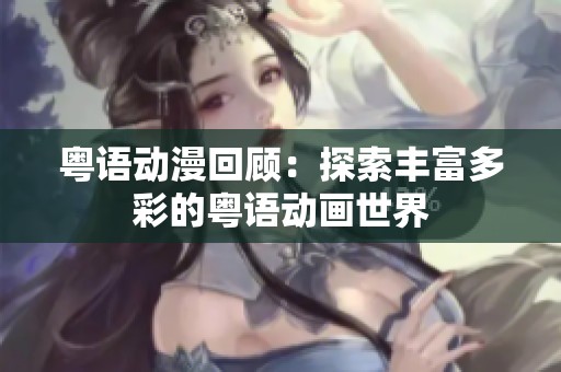 粤语动漫回顾：探索丰富多彩的粤语动画世界