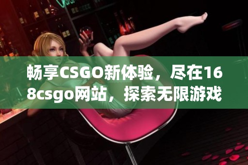 畅享CSGO新体验，尽在168csgo网站，探索无限游戏乐趣！