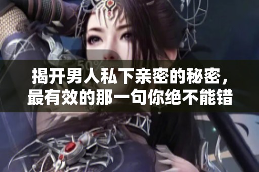 揭开男人私下亲密的秘密，最有效的那一句你绝不能错过