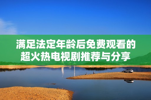满足法定年龄后免费观看的超火热电视剧推荐与分享