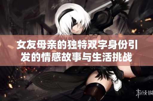 女友母亲的独特双字身份引发的情感故事与生活挑战