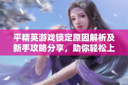 平精英游戏锁定原因解析及新手攻略分享，助你轻松上手游戏技巧