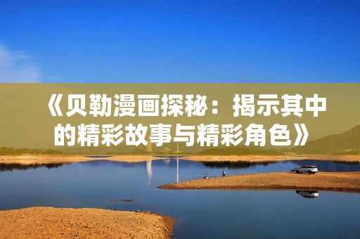 《贝勒漫画探秘：揭示其中的精彩故事与精彩角色》