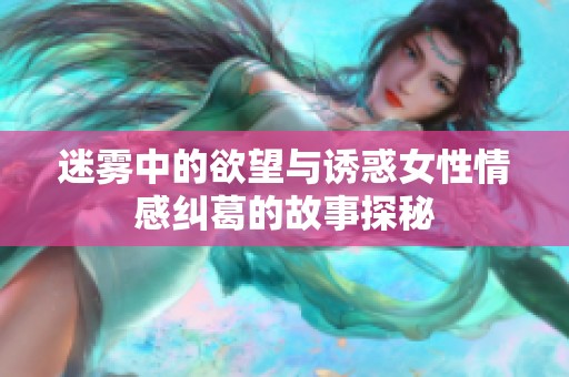迷雾中的欲望与诱惑女性情感纠葛的故事探秘