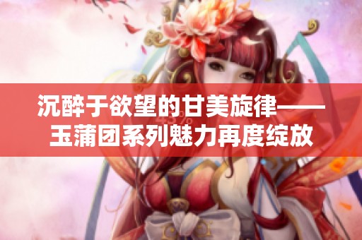 沉醉于欲望的甘美旋律——玉蒲团系列魅力再度绽放