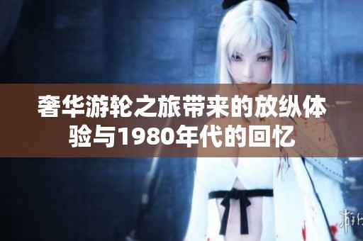 奢华游轮之旅带来的放纵体验与1980年代的回忆