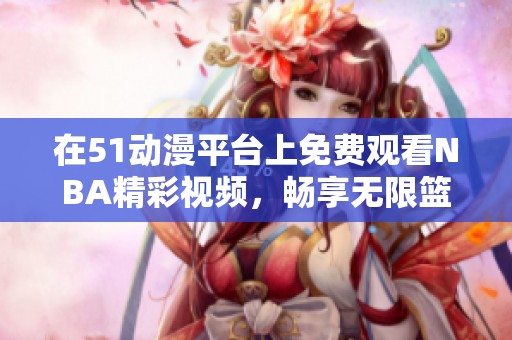 在51动漫平台上免费观看NBA精彩视频，畅享无限篮球乐趣！