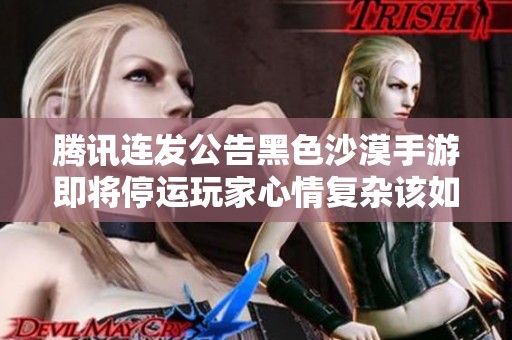 腾讯连发公告黑色沙漠手游即将停运玩家心情复杂该如何应对