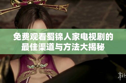 免费观看蜀锦人家电视剧的最佳渠道与方法大揭秘