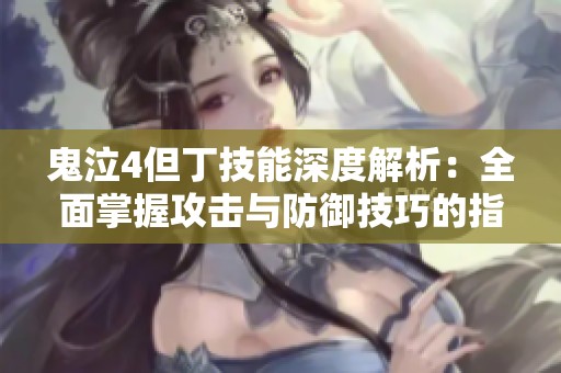 鬼泣4但丁技能深度解析：全面掌握攻击与防御技巧的指南