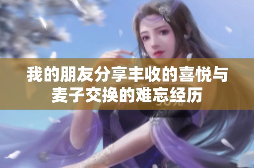我的朋友分享丰收的喜悦与麦子交换的难忘经历