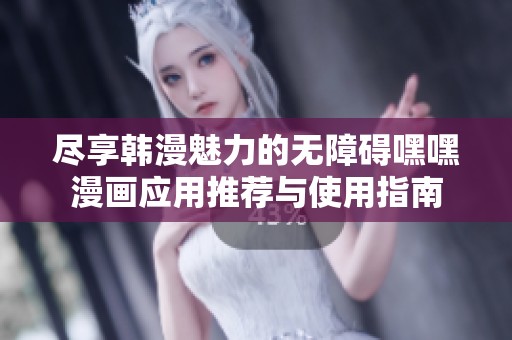尽享韩漫魅力的无障碍嘿嘿漫画应用推荐与使用指南
