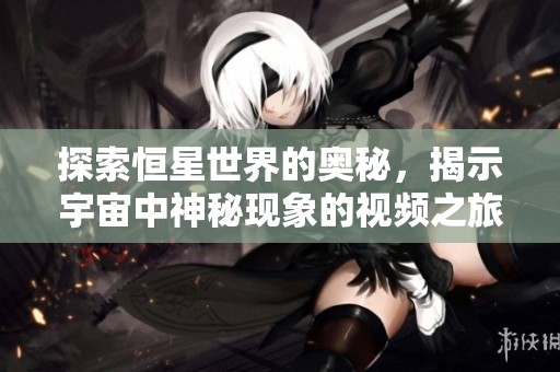 探索恒星世界的奥秘，揭示宇宙中神秘现象的视频之旅