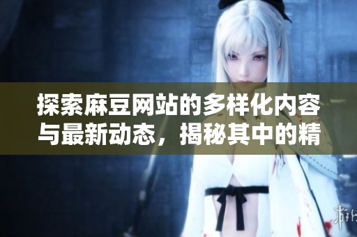 探索麻豆网站的多样化内容与最新动态，揭秘其中的精彩之处