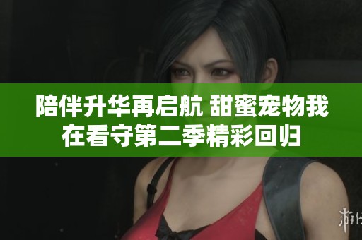 陪伴升华再启航 甜蜜宠物我在看守第二季精彩回归