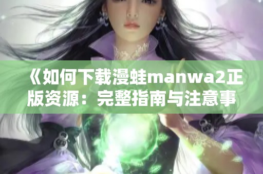 《如何下载漫蛙manwa2正版资源：完整指南与注意事项》