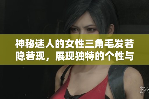 神秘迷人的女性三角毛发若隐若现，展现独特的个性与魅力