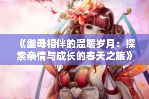 《继母相伴的温暖岁月：探索亲情与成长的春天之旅》