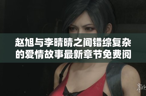 赵旭与李晴晴之间错综复杂的爱情故事最新章节免费阅读分享