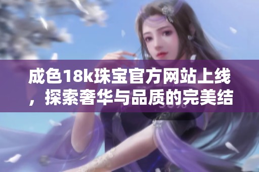 成色18k珠宝官方网站上线，探索奢华与品质的完美结合
