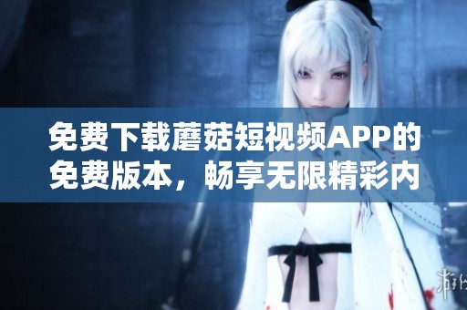 免费下载蘑菇短视频APP的免费版本，畅享无限精彩内容与互动体验