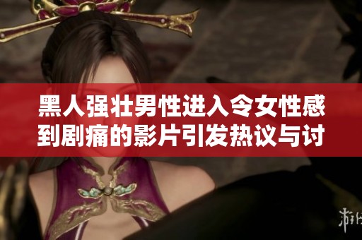 黑人强壮男性进入令女性感到剧痛的影片引发热议与讨论