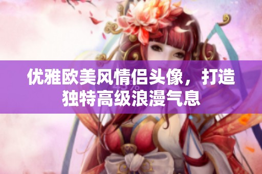 优雅欧美风情侣头像，打造独特高级浪漫气息