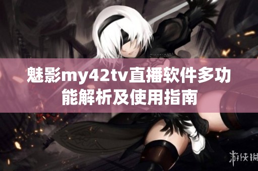 魅影my42tv直播软件多功能解析及使用指南