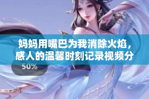 妈妈用嘴巴为我消除火焰，感人的温馨时刻记录视频分享
