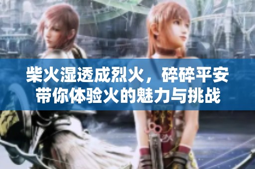 柴火湿透成烈火，碎碎平安带你体验火的魅力与挑战
