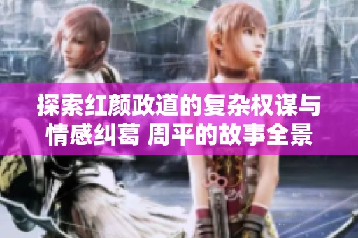探索红颜政道的复杂权谋与情感纠葛 周平的故事全景揭秘