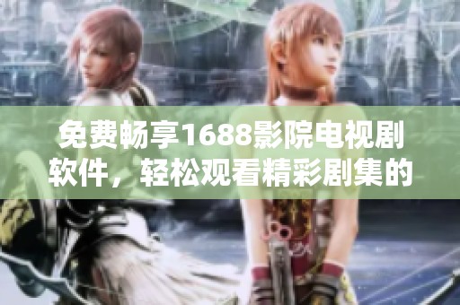 免费畅享1688影院电视剧软件，轻松观看精彩剧集的最佳选择