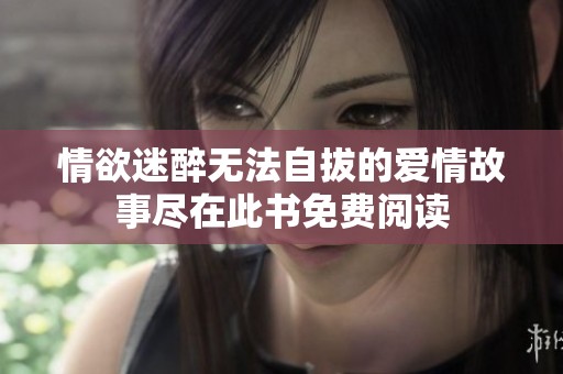 情欲迷醉无法自拔的爱情故事尽在此书免费阅读