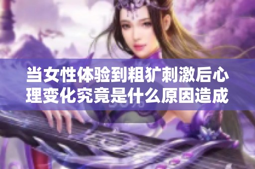 当女性体验到粗犷刺激后心理变化究竟是什么原因造成的解析