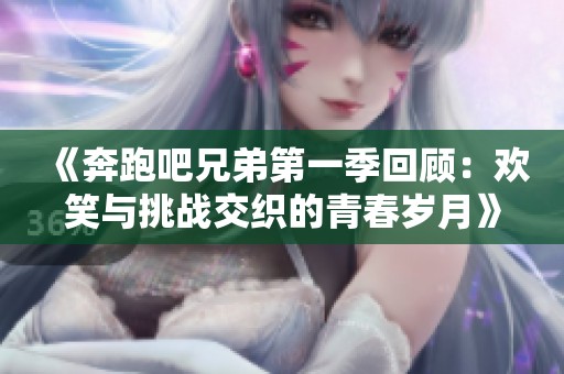《奔跑吧兄弟第一季回顾：欢笑与挑战交织的青春岁月》
