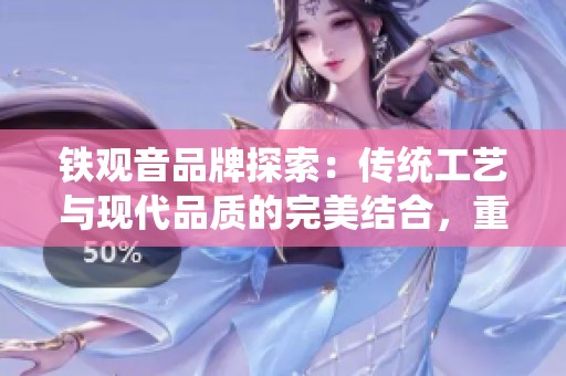 铁观音品牌探索：传统工艺与现代品质的完美结合，重新定义茶文化之美
