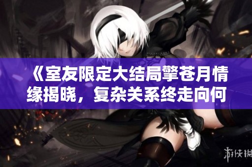 《室友限定大结局擎苍月情缘揭晓，复杂关系终走向何方》