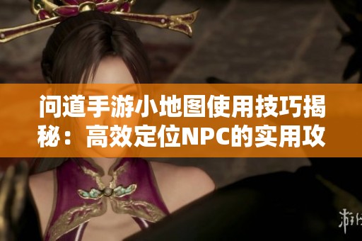 问道手游小地图使用技巧揭秘：高效定位NPC的实用攻略与秘诀