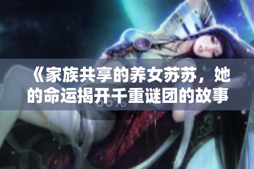 《家族共享的养女苏苏，她的命运揭开千重谜团的故事》