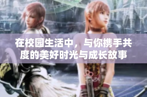 在校园生活中，与你携手共度的美好时光与成长故事