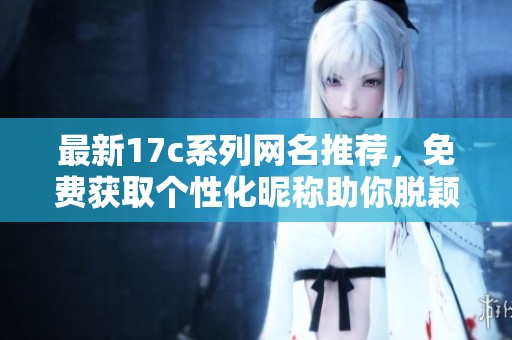 最新17c系列网名推荐，免费获取个性化昵称助你脱颖而出