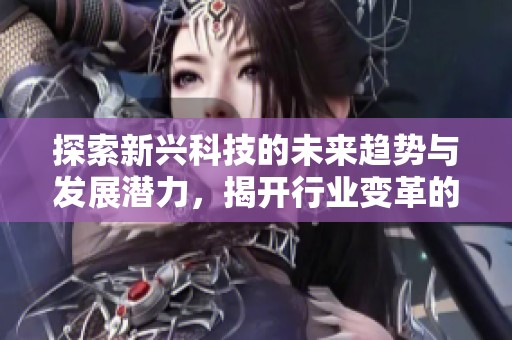 探索新兴科技的未来趋势与发展潜力，揭开行业变革的面纱