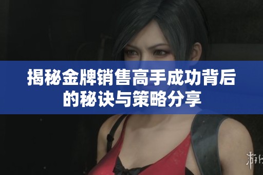 揭秘金牌销售高手成功背后的秘诀与策略分享