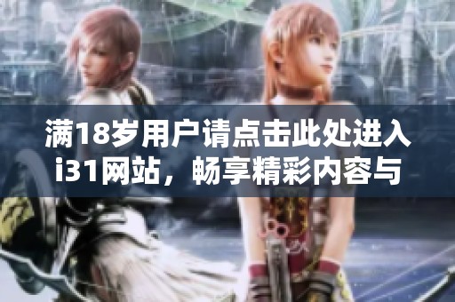 满18岁用户请点击此处进入i31网站，畅享精彩内容与服务