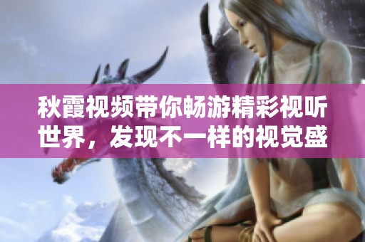 秋霞视频带你畅游精彩视听世界，发现不一样的视觉盛宴