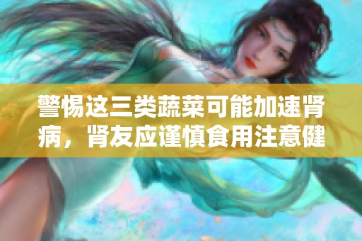 警惕这三类蔬菜可能加速肾病，肾友应谨慎食用注意健康
