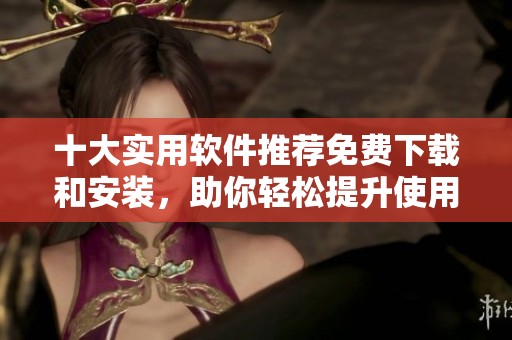 十大实用软件推荐免费下载和安装，助你轻松提升使用体验