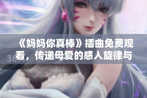 《妈妈你真棒》插曲免费观看，传递母爱的感人旋律与深情故事